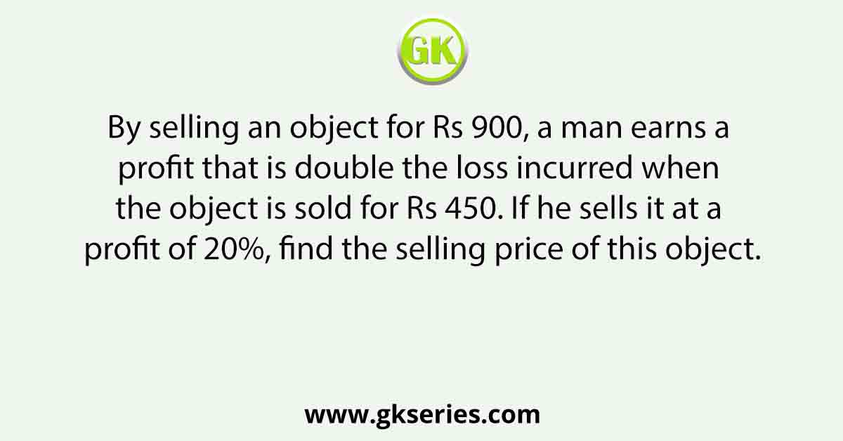 By selling an object for Rs 900, a man earns a profit that is double the loss incurred when the object is sold for Rs 450. If he sells it at a profit of 20%, find the selling price of this object.