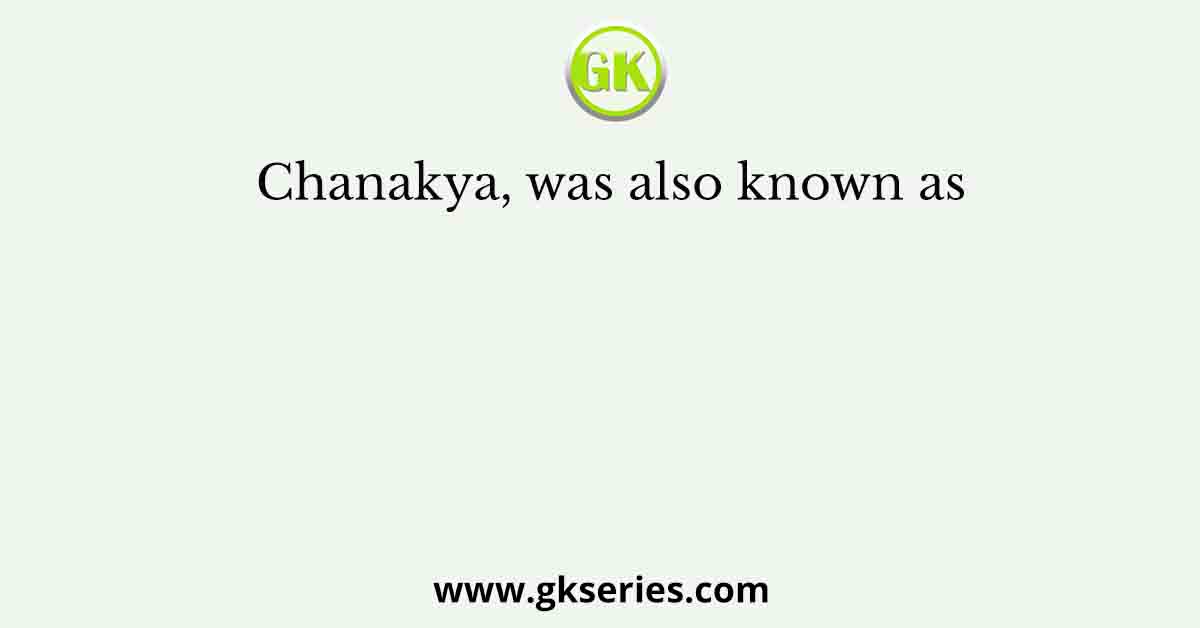 Chanakya, was also known as