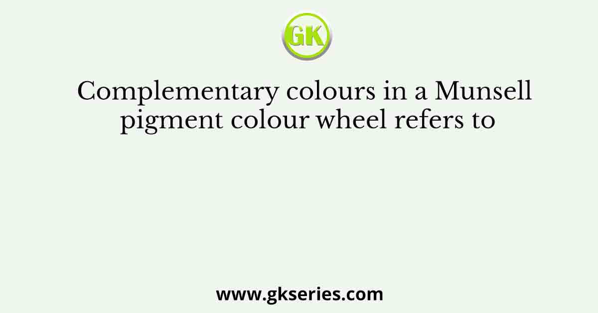 Complementary colours in a Munsell pigment colour wheel refers to