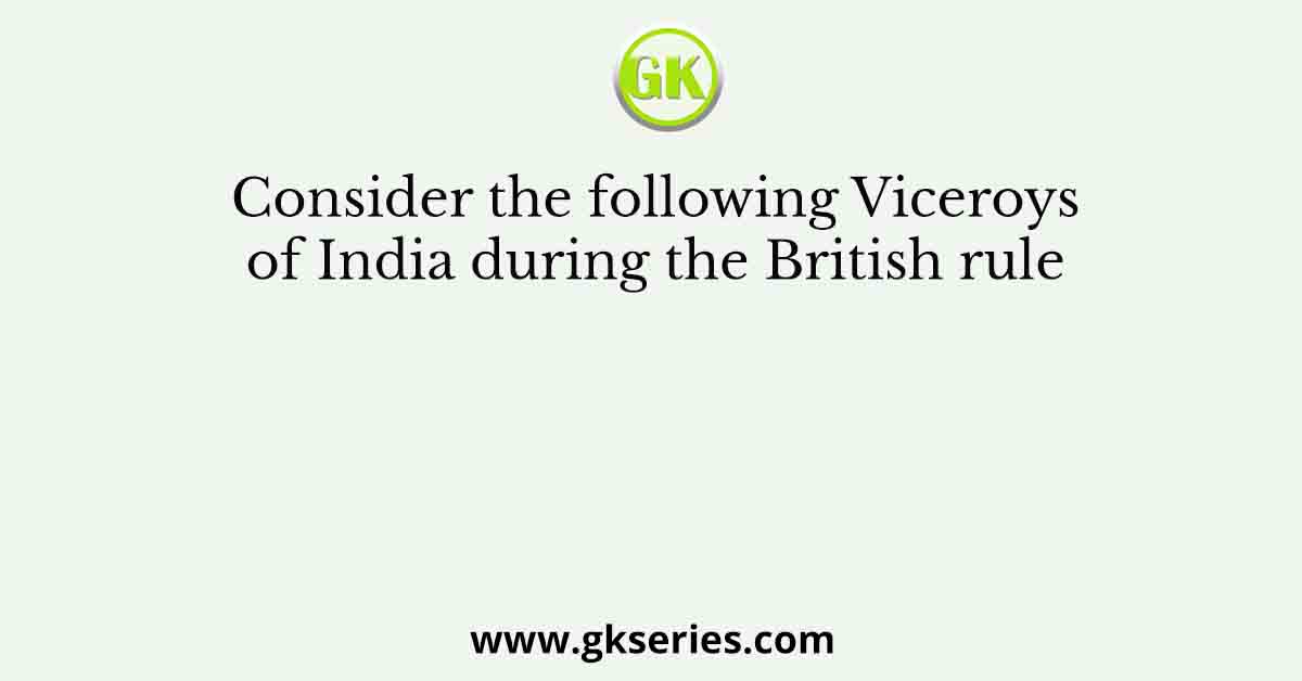 Consider the following Viceroys of India during the British rule