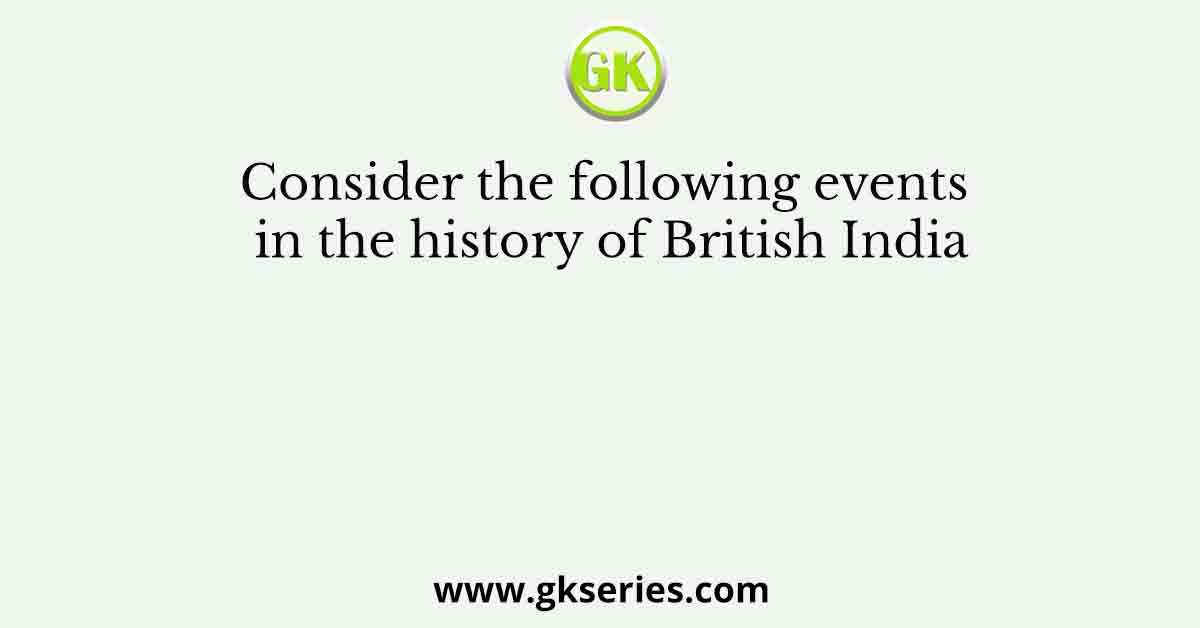 Consider the following events in the history of British India