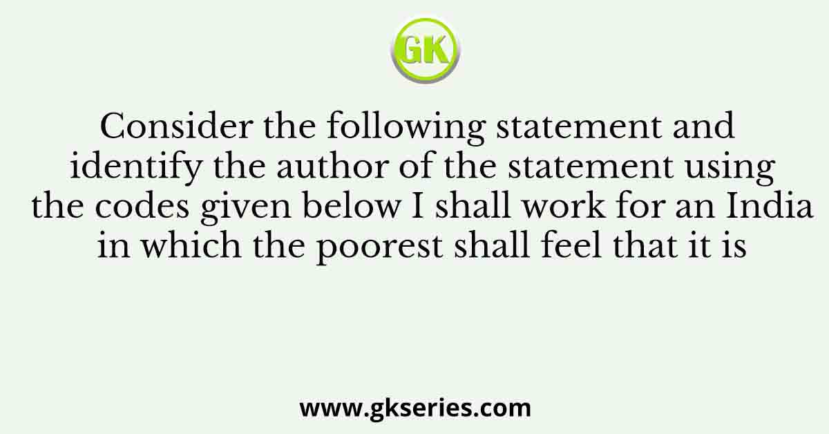 Consider the following statement and identify the author of the statement using the codes given below I shall work for an India in which the poorest shall feel that it is