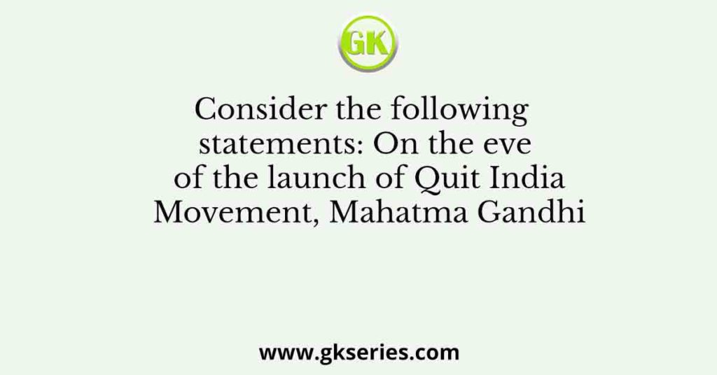 Consider the following statements: On the eve of the launch of Quit India Movement, Mahatma Gandhi