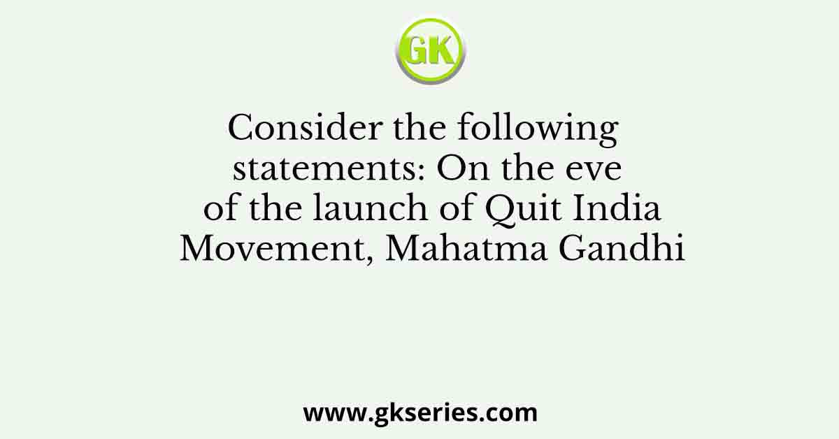 Consider the following statements: On the eve of the launch of Quit India Movement, Mahatma Gandhi