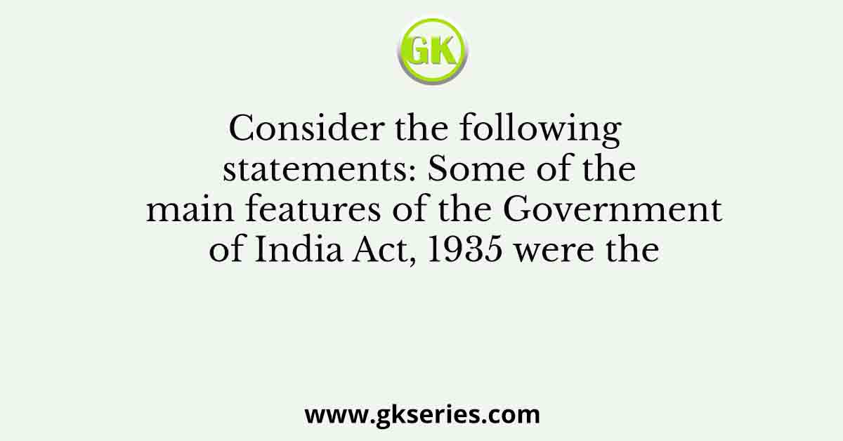 Consider the following statements: Some of the main features of the Government of India Act, 1935 were the