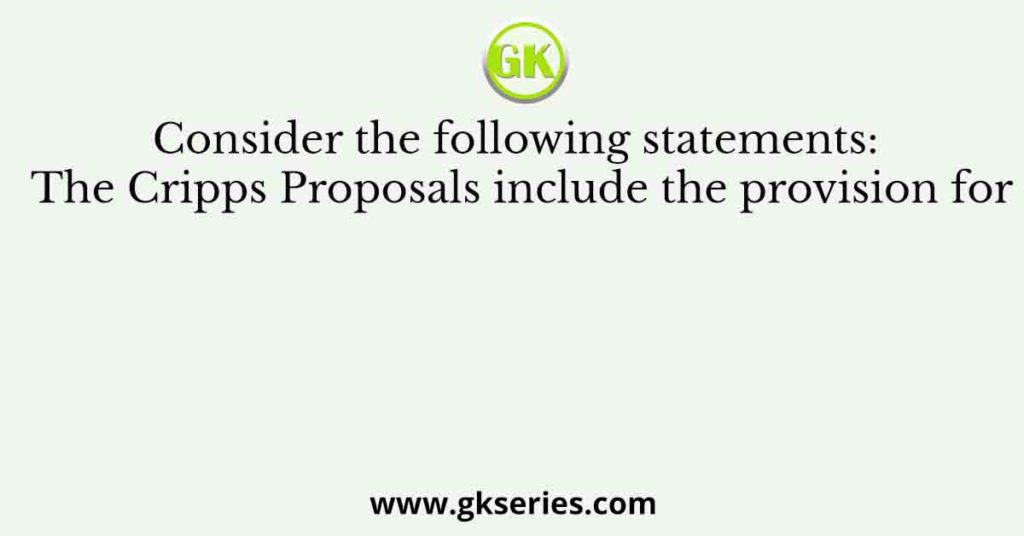 Consider the following statements: The Cripps Proposals include the provision for