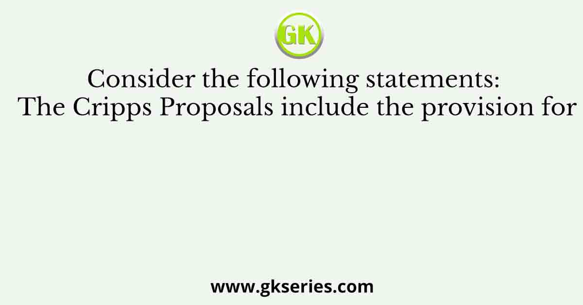 Consider the following statements: The Cripps Proposals include the provision for