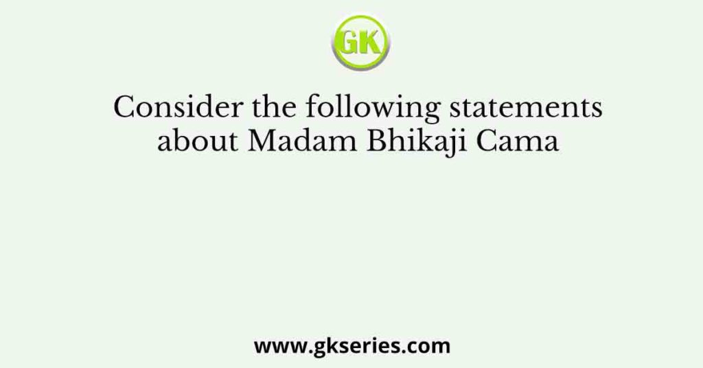 Consider the following statements about Madam Bhikaji Cama