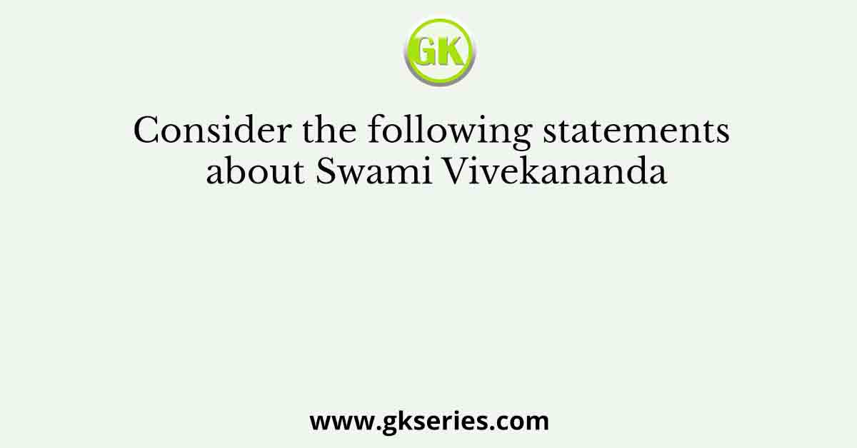 Consider the following statements about Swami Vivekananda