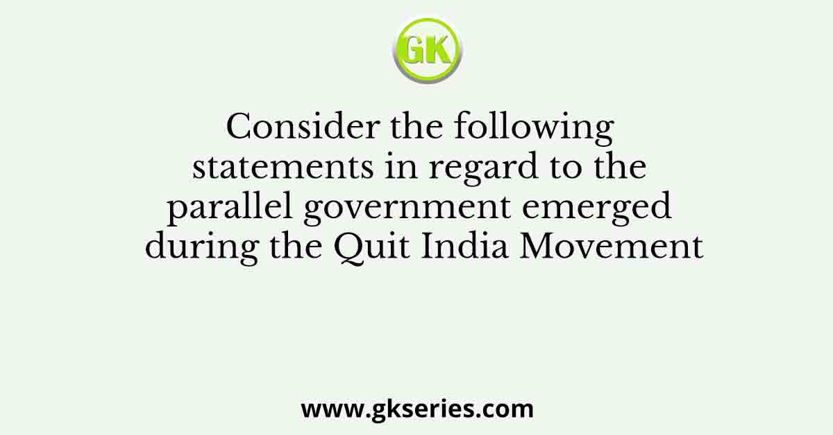 Consider the following statements in regard to the parallel government emerged during the Quit India Movement