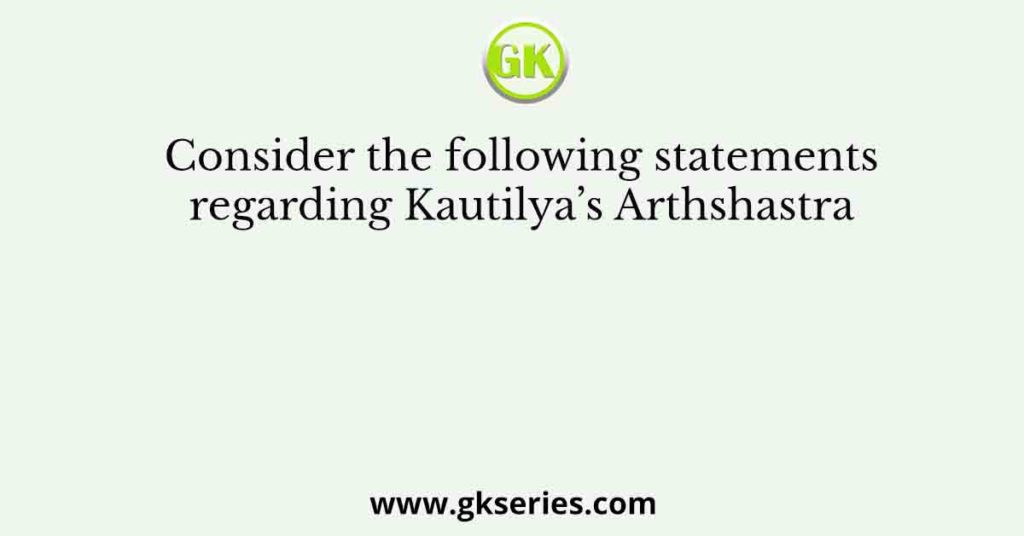 Consider the following statements regarding Kautilya’s Arthshastra