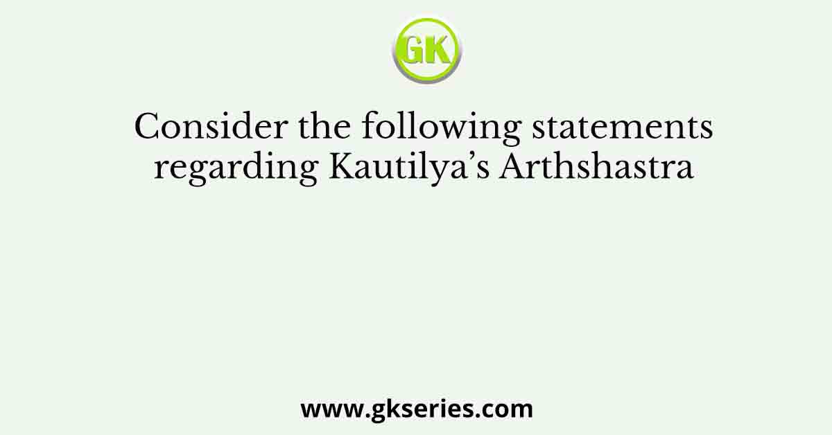 Consider the following statements regarding Kautilya’s Arthshastra