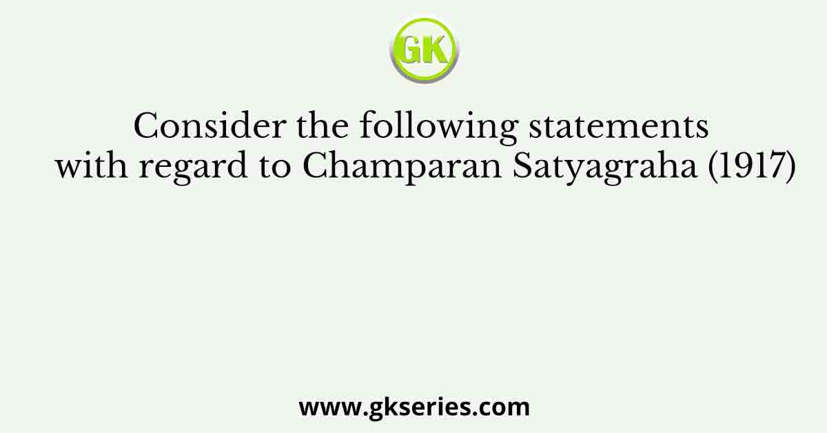 Consider the following statements with regard to Champaran Satyagraha (1917)