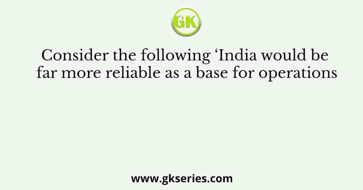Consider the following ‘India would be far more reliable as a base for operations