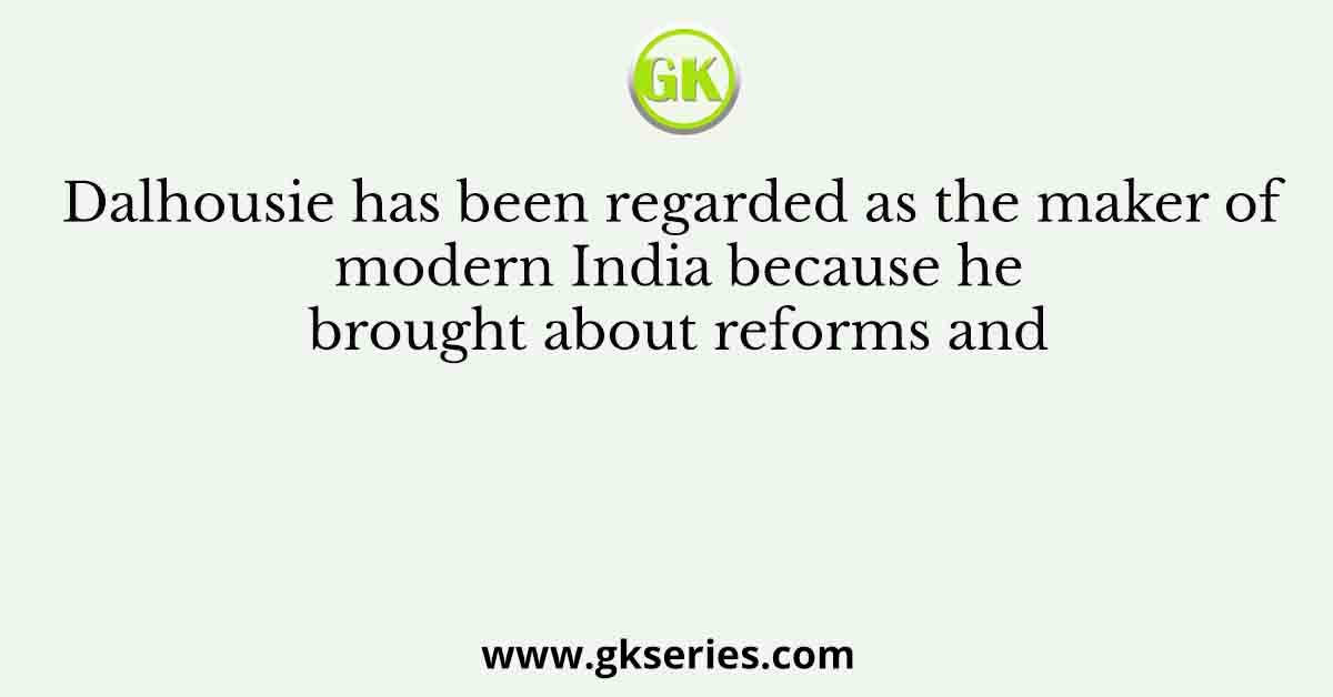 Dalhousie has been regarded as the maker of modern India because he brought about reforms and
