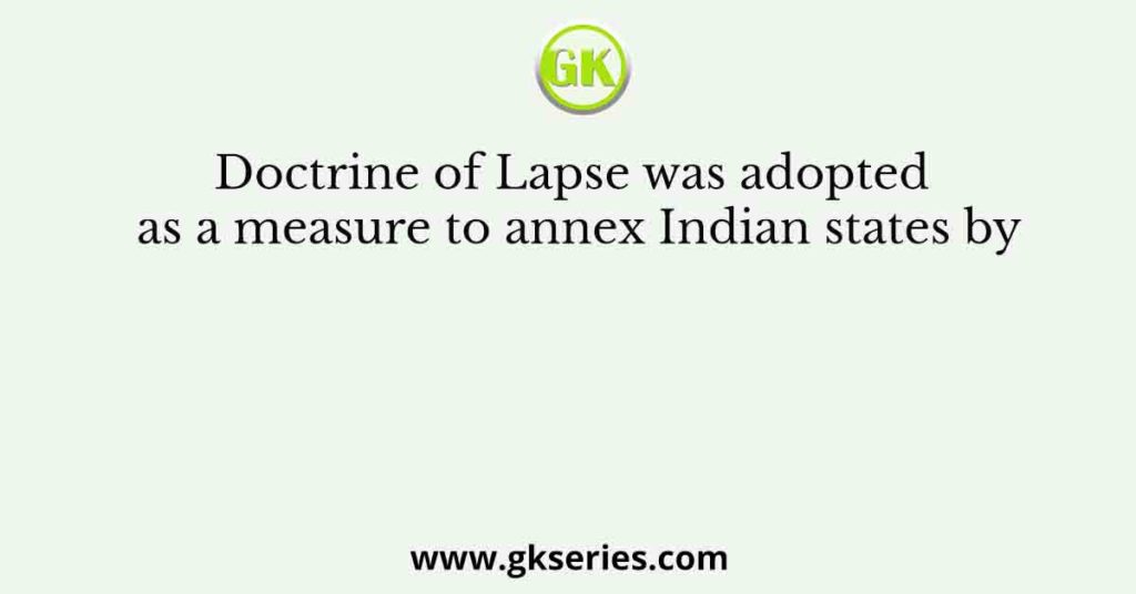 Doctrine of Lapse was adopted as a measure to annex Indian states by