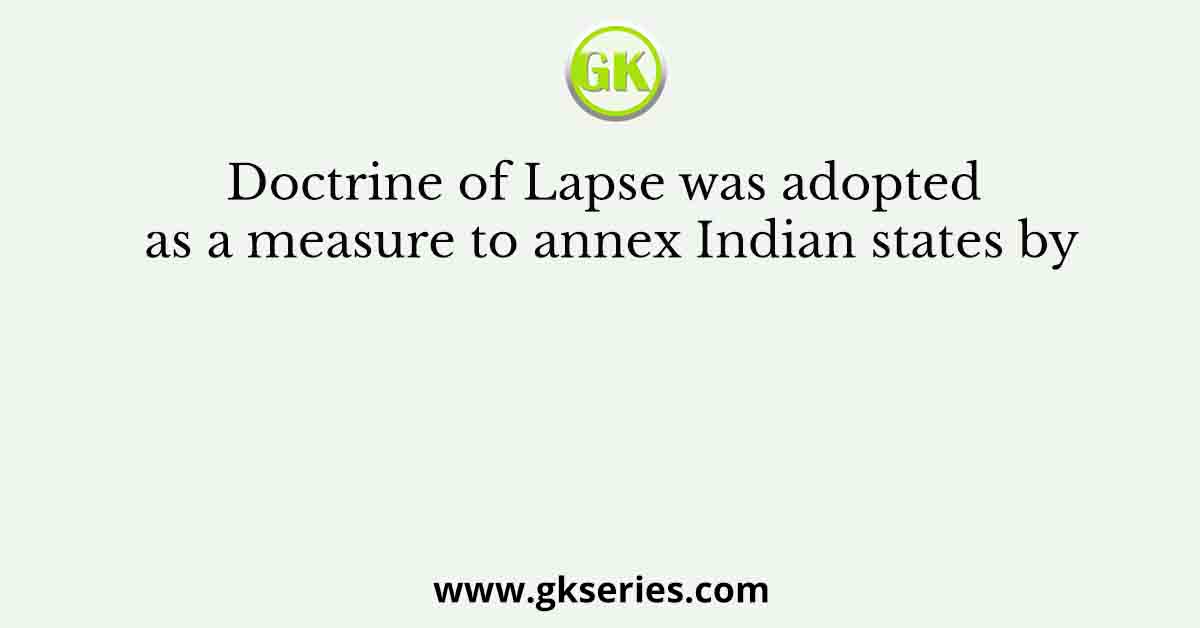 Doctrine of Lapse was adopted as a measure to annex Indian states by