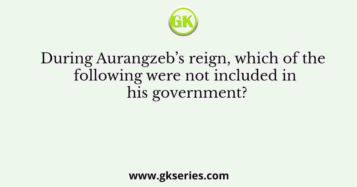 During Aurangzeb’s reign, which of the following were not included in his government?