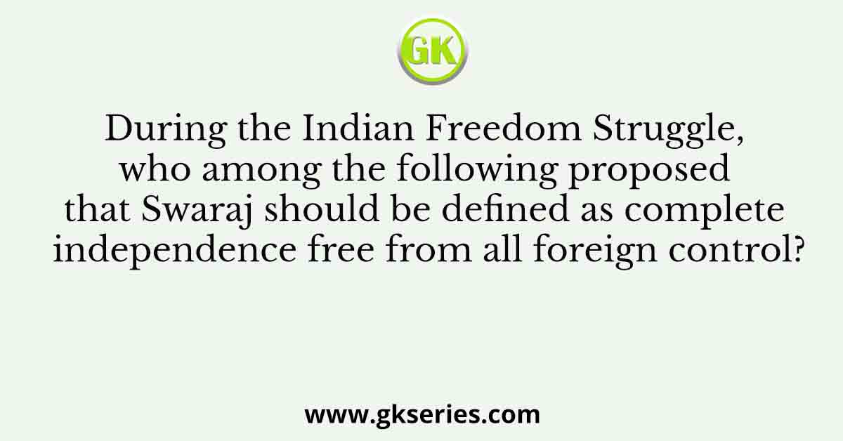 During the Indian Freedom Struggle, who among the following proposed that Swaraj should be defined as complete independence free from all foreign control?