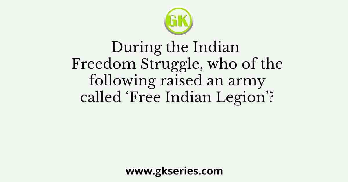 During the Indian Freedom Struggle, who of the following raised an army called ‘Free Indian Legion’?