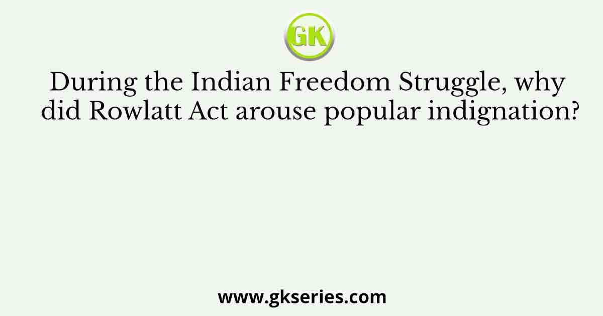During the Indian Freedom Struggle, why did Rowlatt Act arouse popular indignation?