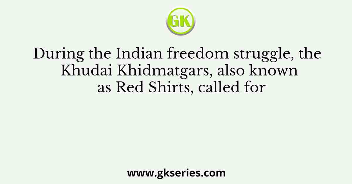 During the Indian freedom struggle, the Khudai Khidmatgars, also known as Red Shirts, called for