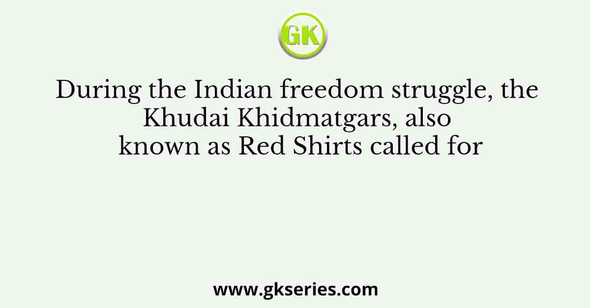During the Indian freedom struggle, the Khudai Khidmatgars, also known as Red Shirts called for