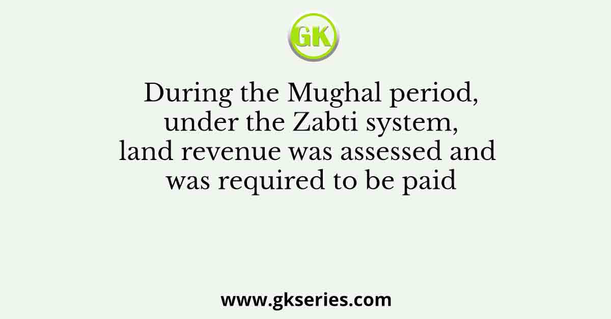 During the Mughal period, under the Zabti system, land revenue was assessed and was required to be paid