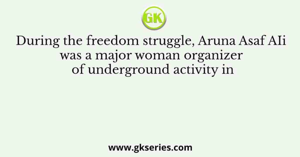 During the freedom struggle, Aruna Asaf AIi was a major woman organizer of underground activity in