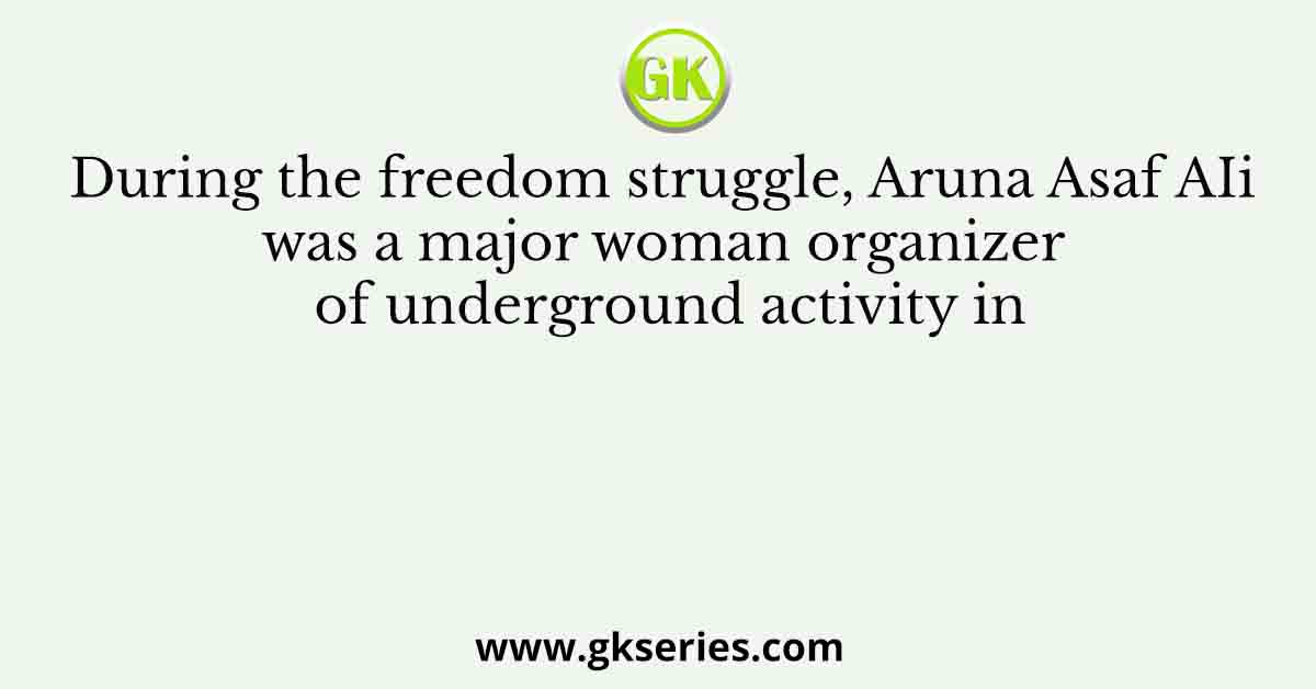 During the freedom struggle, Aruna Asaf AIi was a major woman organizer of underground activity in