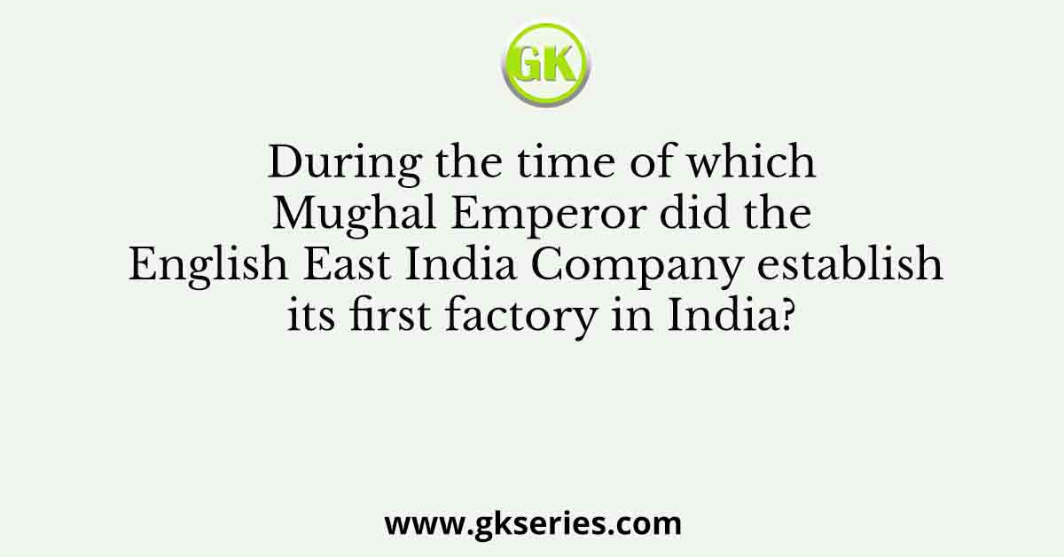 During the time of which Mughal Emperor did the English East India Company establish its first factory in India?