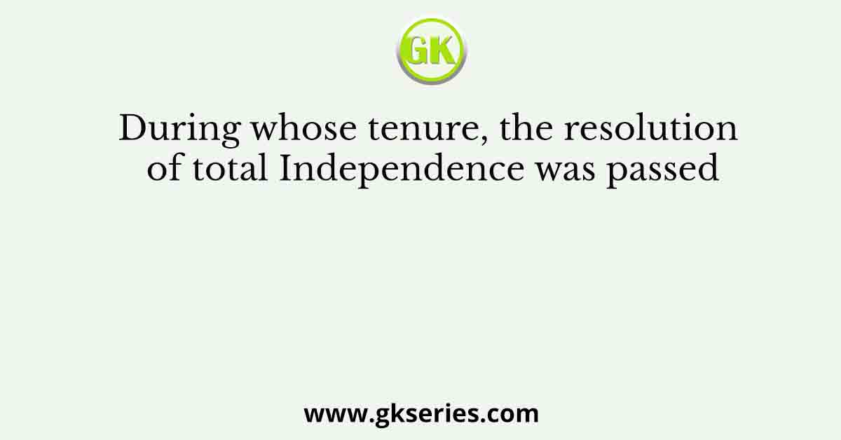 During whose tenure, the resolution of total Independence was passed