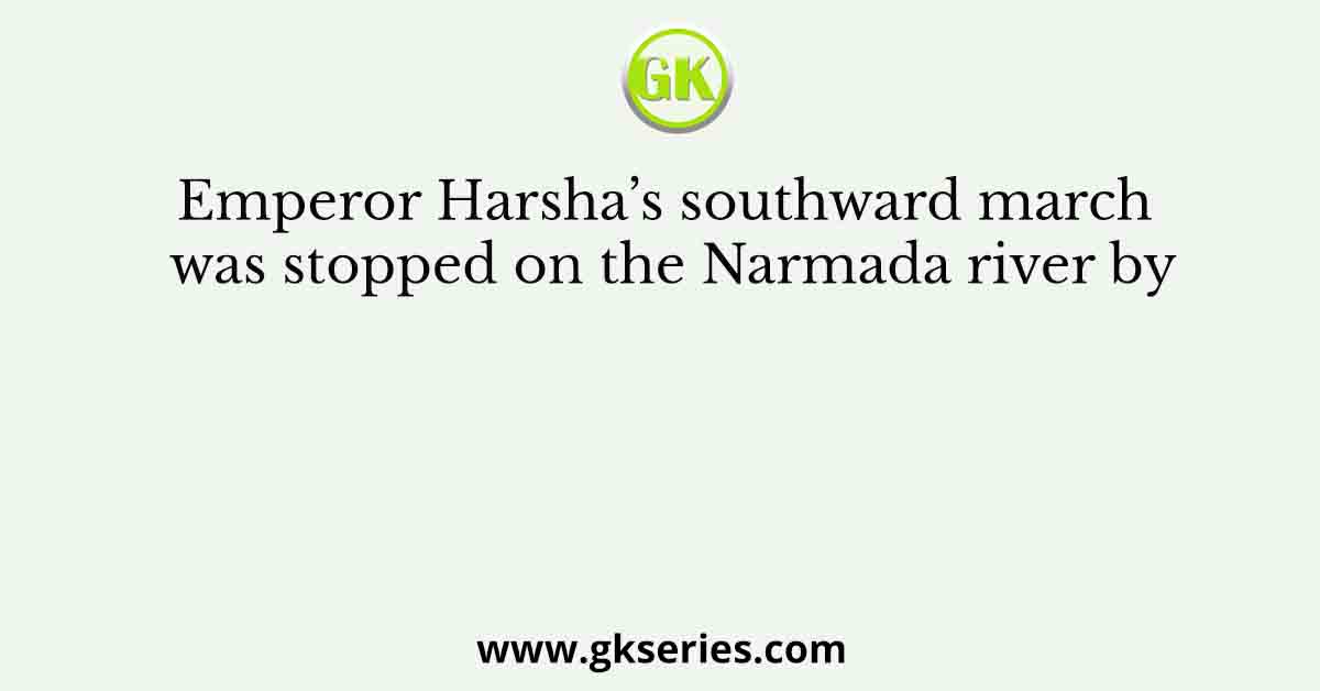 Emperor Harsha’s southward march was stopped on the Narmada river by