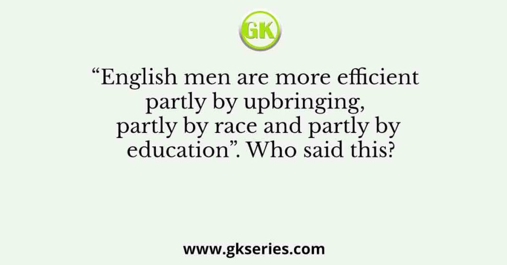 “English men are more efficient partly by upbringing, partly by race and partly by education”. Who said this?