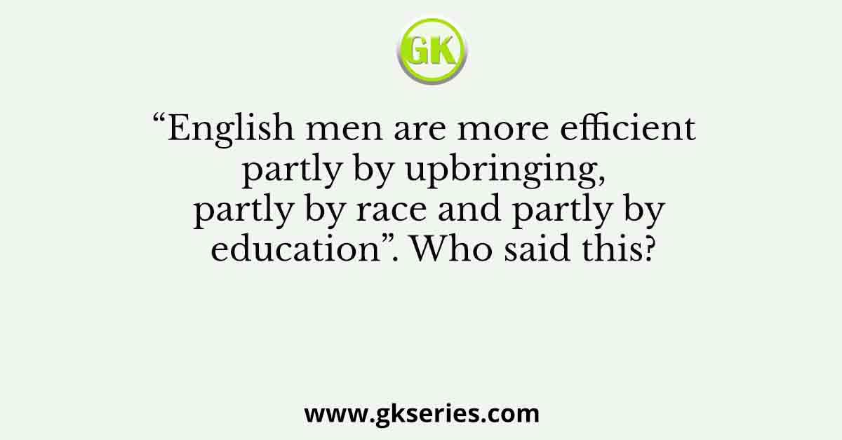 “English men are more efficient partly by upbringing, partly by race and partly by education”. Who said this?