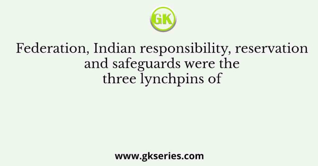 Federation, Indian responsibility, reservation and safeguards were the three lynchpins of