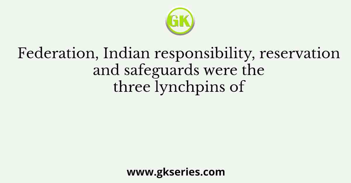 Federation, Indian responsibility, reservation and safeguards were the three lynchpins of
