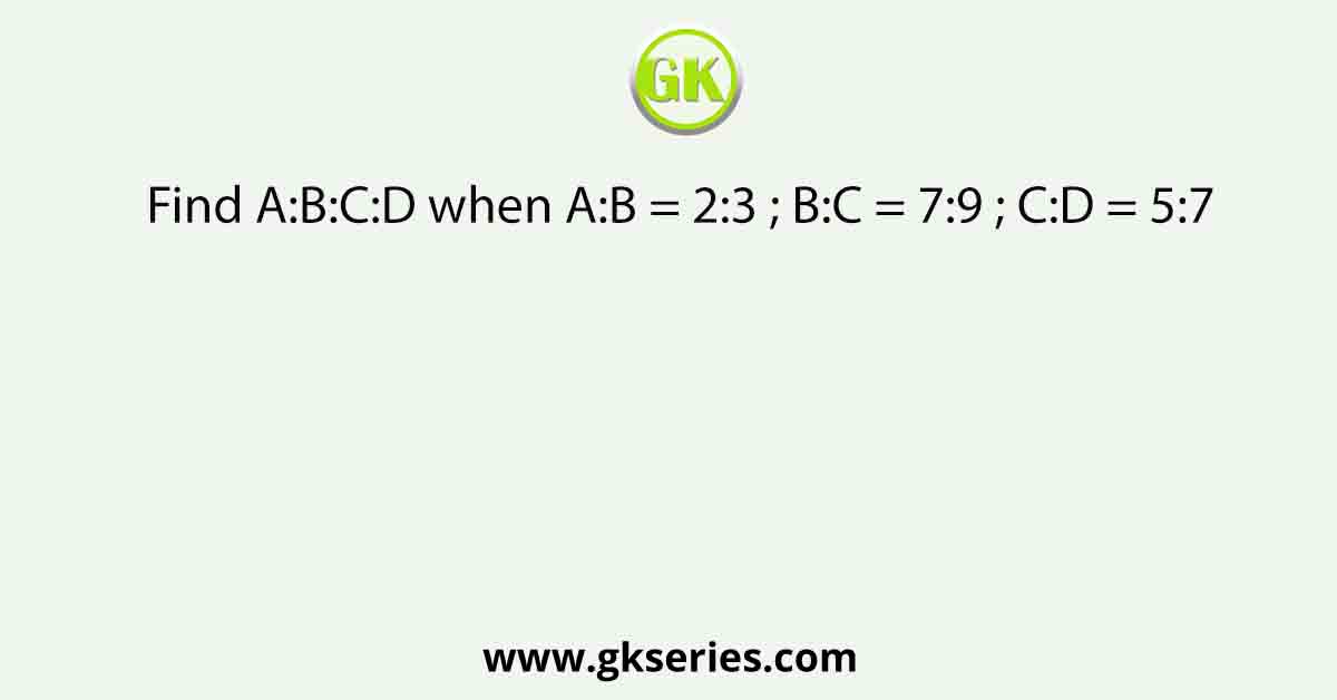 Find A:B:C:D when A:B = 2:3 ; B:C = 7:9 ; C:D = 5:7