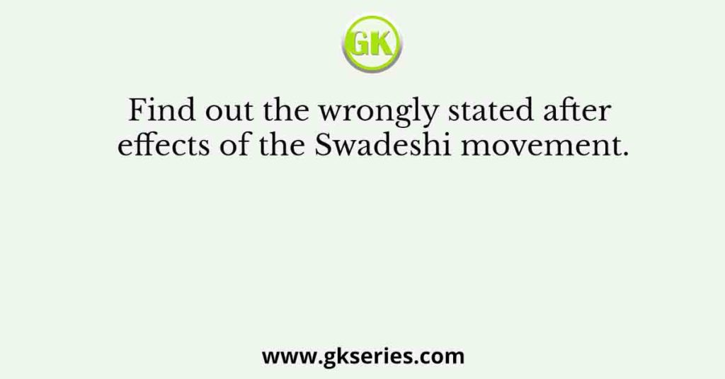 Find out the wrongly stated after effects of the Swadeshi movement.