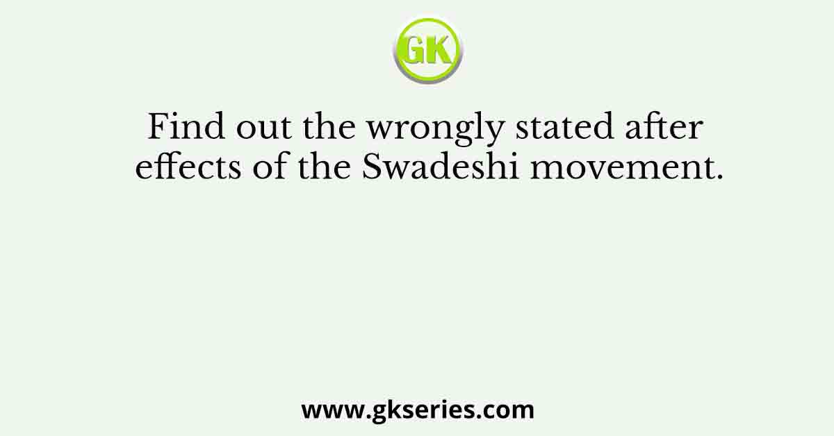 Find out the wrongly stated after effects of the Swadeshi movement.