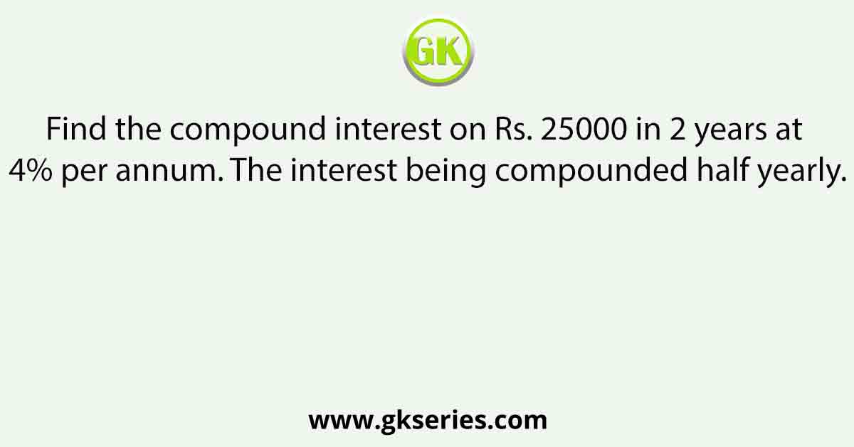 Find the compound interest on Rs. 25000 in 2 years at 4% per annum. The interest being compounded half yearly.