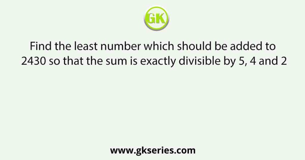 Find the least number which should be added to 2430 so that the sum is exactly divisible by 5, 4 and 2