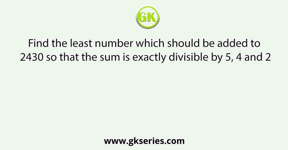 Find the least number which should be added to 2430 so that the sum is exactly divisible by 5, 4 and 2