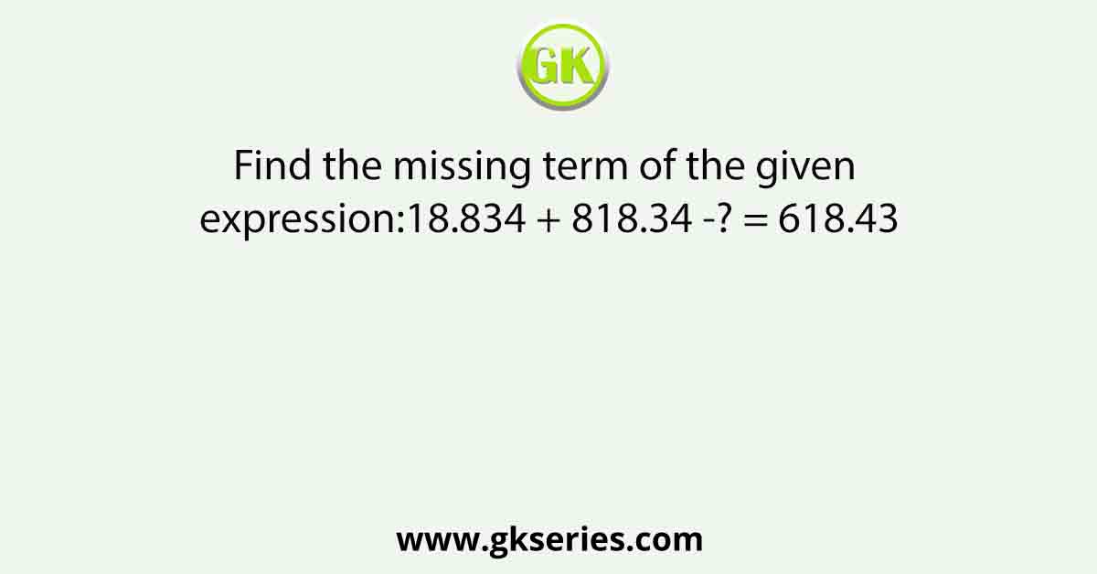Find the missing term of the given expression:18.834 + 818.34 -? = 618.43
