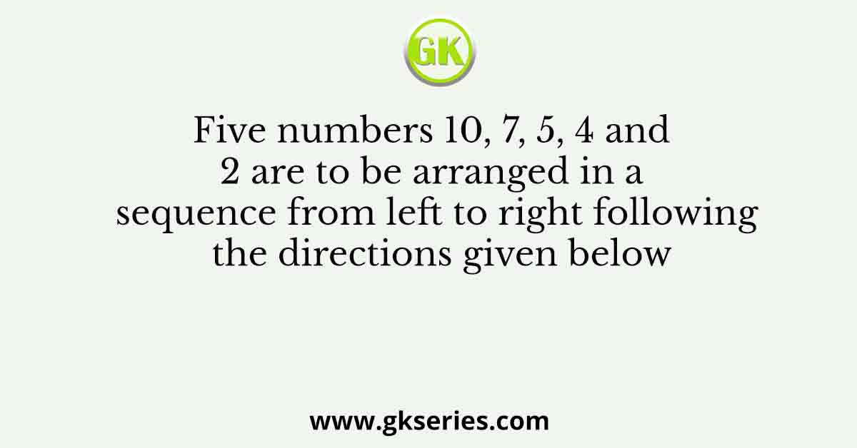 Five numbers 10, 7, 5, 4 and 2 are to be arranged in a sequence from left to right following the directions given below