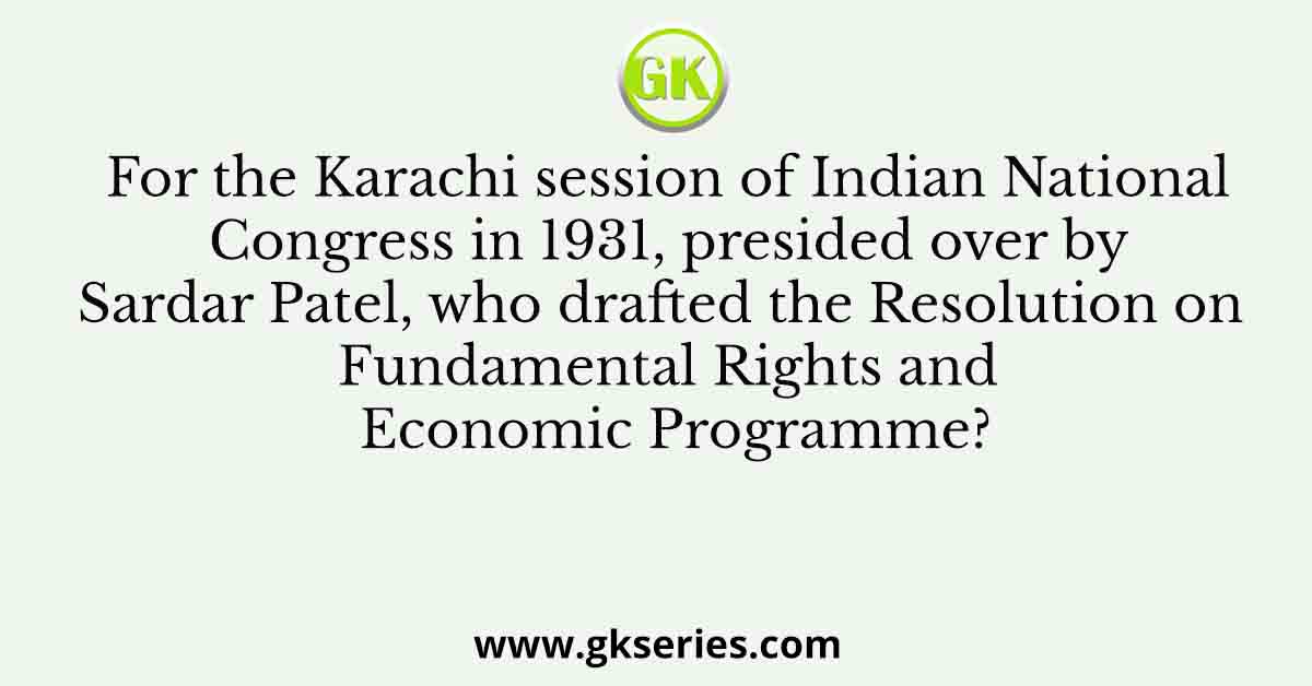 For the Karachi session of Indian National Congress in 1931, presided over by Sardar Patel, who drafted the Resolution on Fundamental Rights and Economic Programme?