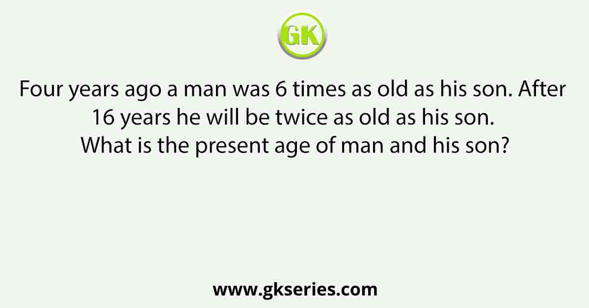 Four years ago a man was 6 times as old as his son. After 16 years he will be twice as old as his son. What is the present age of man and his son?