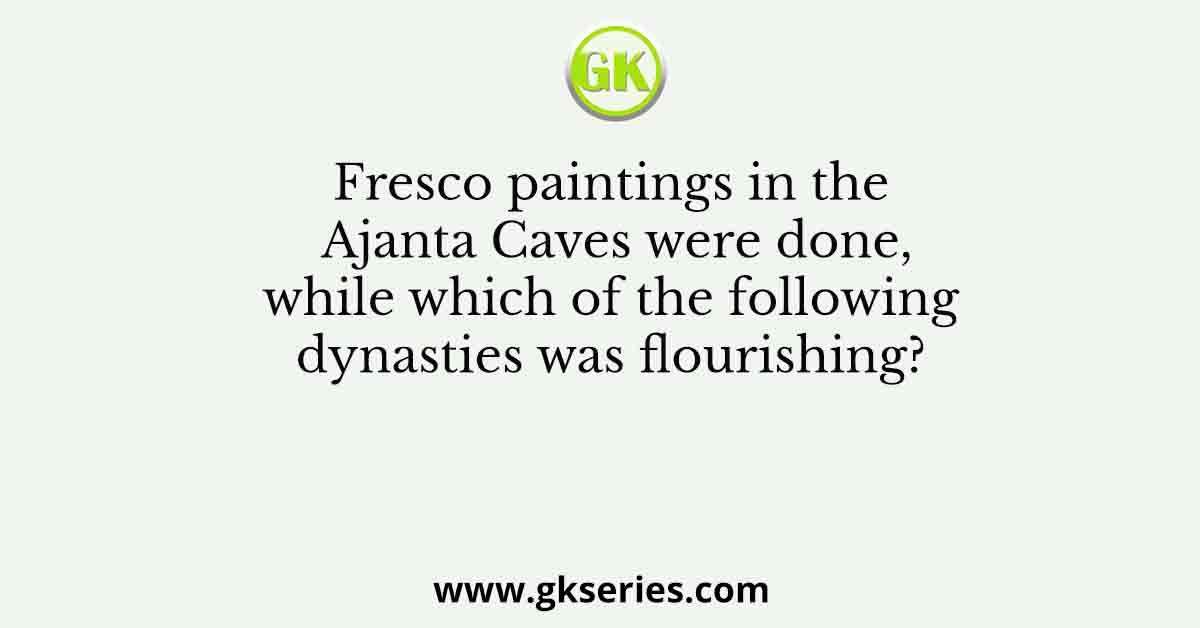 Fresco paintings in the Ajanta Caves were done, while which of the following dynasties was flourishing?