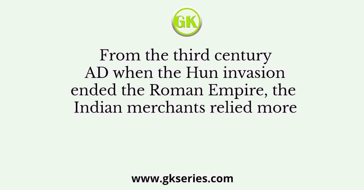 From the third century AD when the Hun invasion ended the Roman Empire, the Indian merchants relied more