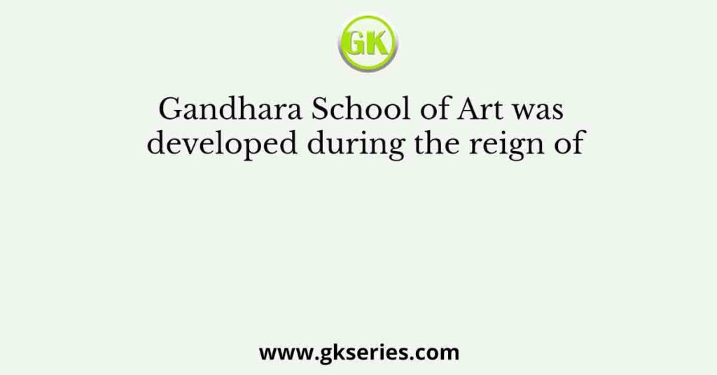 Gandhara School of Art was developed during the reign of